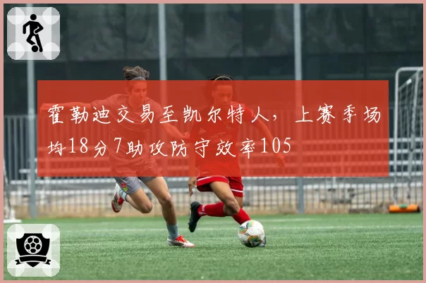 霍勒迪交易至凯尔特人，上赛季场均18分7助攻防守效率105