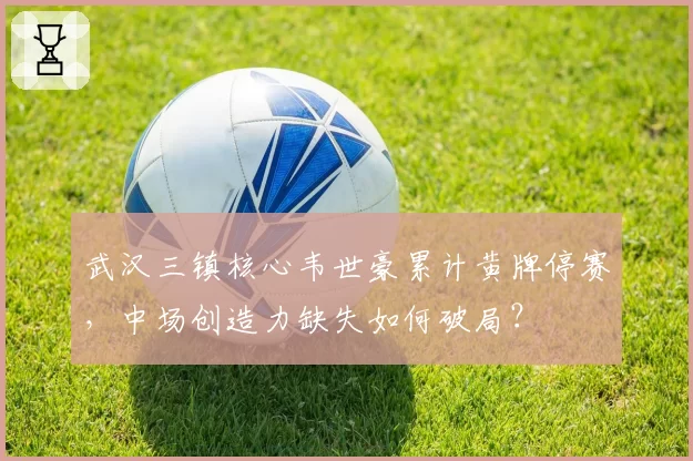 武汉三镇核心韦世豪累计黄牌停赛，中场创造力缺失如何破局？