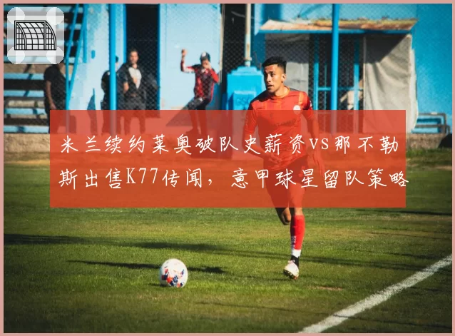 米兰续约莱奥破队史薪资vs那不勒斯出售K77传闻，意甲球星留队策略分化
