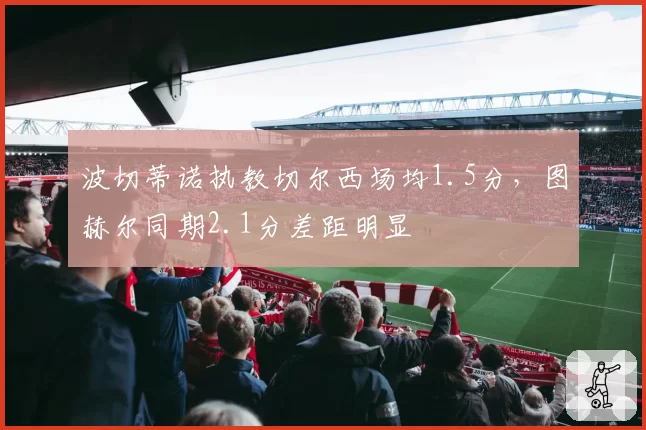波切蒂诺执教切尔西场均1.5分，图赫尔同期2.1分差距明显