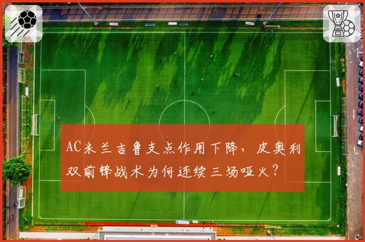 AC米兰吉鲁支点作用下降,皮奥利双前锋战术为何连续三场哑火?