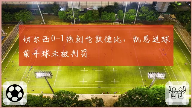 切尔西0-1热刺伦敦德比,凯恩进球前手球未被判罚
