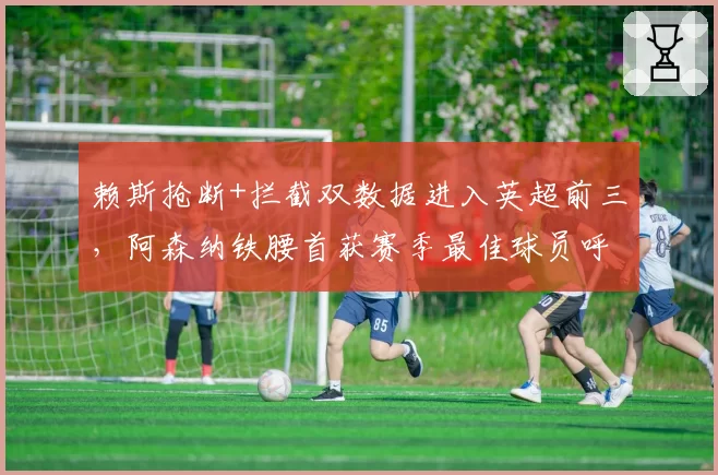 赖斯抢断+拦截双数据进入英超前三,阿森纳铁腰首获赛季最佳球员呼声渐涨?