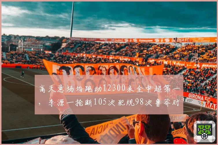 高天意场均跑动12300米全中超第一，李源一抢断105次犯规98次鲁莽对比