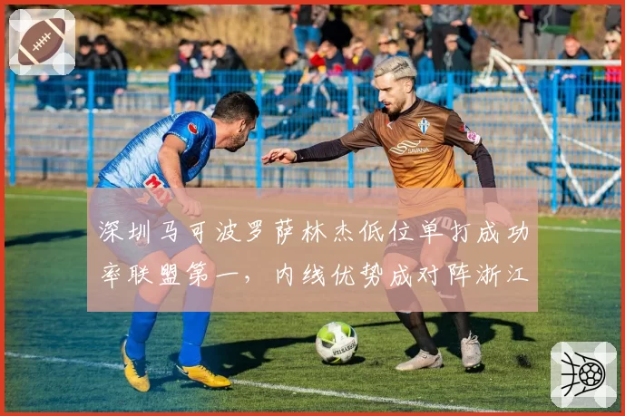 深圳马可波罗萨林杰低位单打成功率联盟第一,内线优势成对阵浙江胜负手