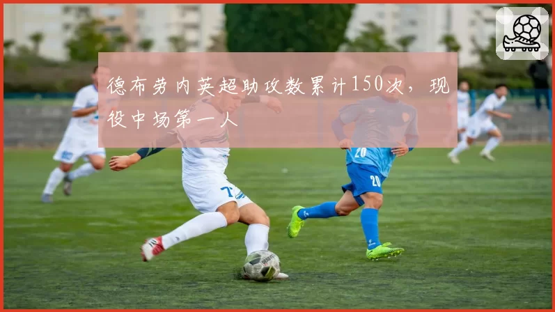 德布劳内英超助攻数累计150次，现役中场第一人