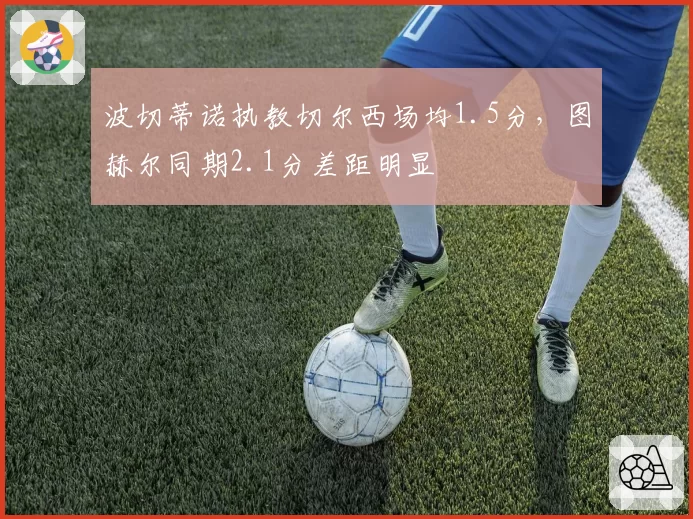 波切蒂诺执教切尔西场均1.5分，图赫尔同期2.1分差距明显