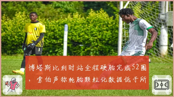 博塔斯比利时站全程硬胎完成52圈，索伯声称轮胎颗粒化数据低于所有对手模拟结果