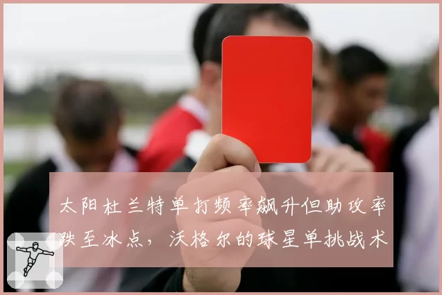 太阳杜兰特单打频率飙升但助攻率跌至冰点,沃格尔的球星单挑战术是否已到极限?