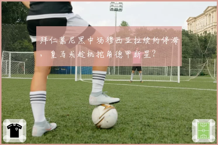 拜仁慕尼黑中场穆西亚拉续约停滞,皇马或趁机挖角德甲新星?