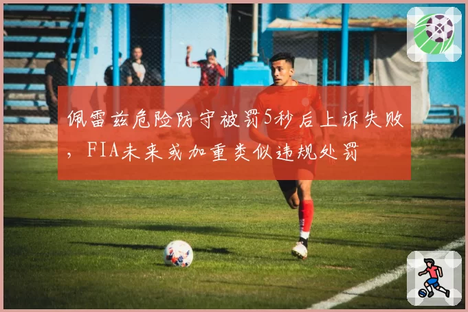 佩雷兹危险防守被罚5秒后上诉失败，FIA未来或加重类似违规处罚