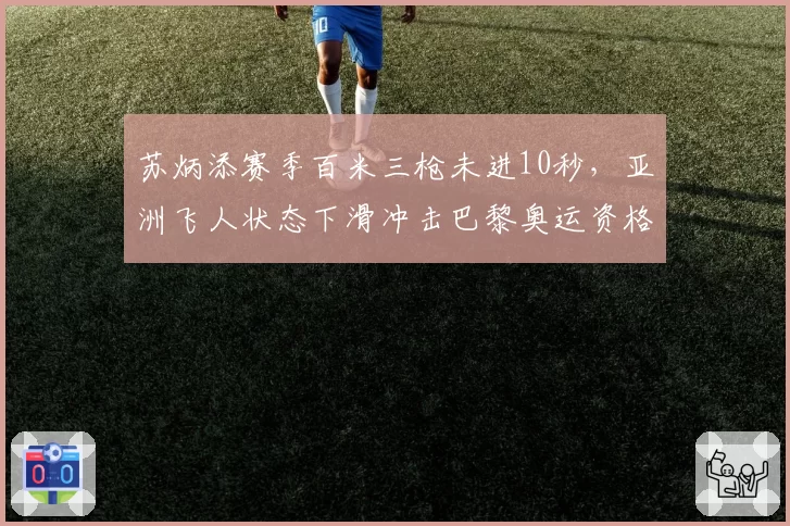 苏炳添赛季百米三枪未进10秒,亚洲飞人状态下滑冲击巴黎奥运资格
