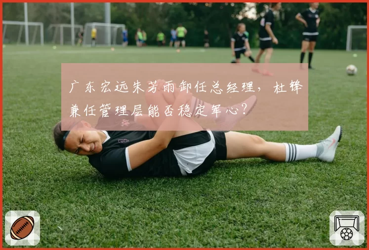 广东宏远朱芳雨卸任总经理,杜锋兼任管理层能否稳定军心?