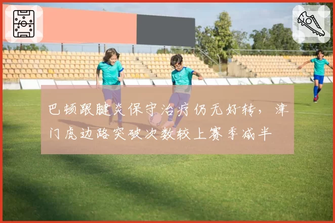 巴顿跟腱炎保守治疗仍无好转,津门虎边路突破次数较上赛季减半