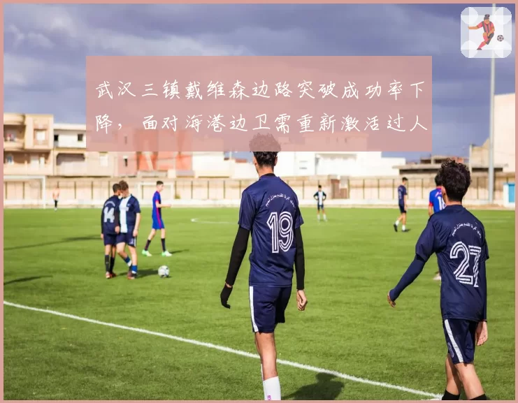 武汉三镇戴维森边路突破成功率下降,面对海港边卫需重新激活过人能力