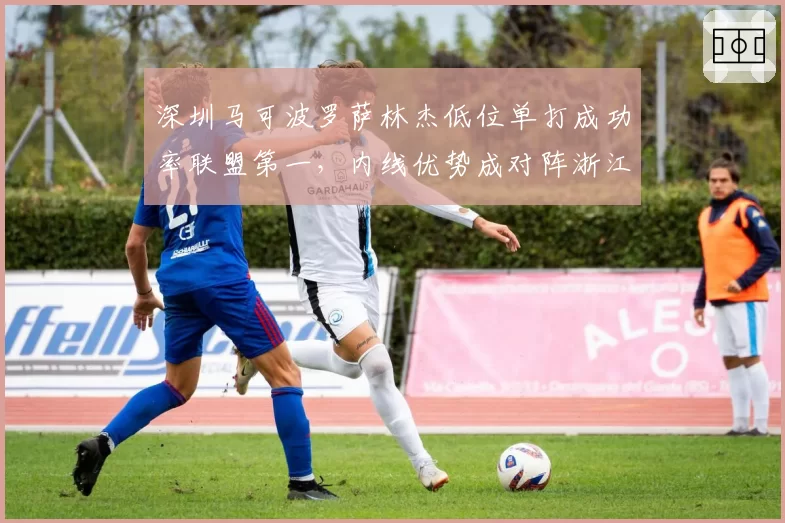深圳马可波罗萨林杰低位单打成功率联盟第一，内线优势成对阵浙江胜负手