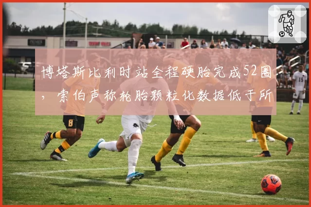 博塔斯比利时站全程硬胎完成52圈，索伯声称轮胎颗粒化数据低于所有对手模拟结果