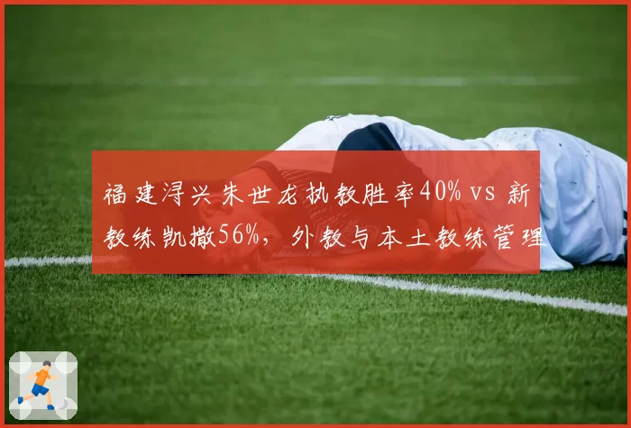 福建浔兴朱世龙执教胜率40% vs 新教练凯撒56%,外教与本土教练管理风格差异