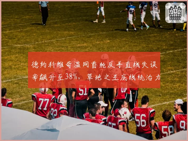 德约科维奇温网首轮反手直线失误率飙升至38%,草地之王底线统治力下滑明显