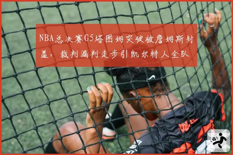 NBA总决赛G5塔图姆突破被詹姆斯封盖，裁判漏判走步引凯尔特人全队抗议