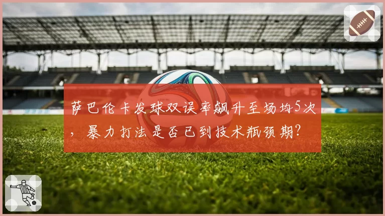 萨巴伦卡发球双误率飙升至场均5次,暴力打法是否已到技术瓶颈期?