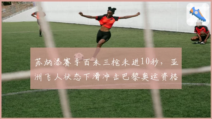 苏炳添赛季百米三枪未进10秒,亚洲飞人状态下滑冲击巴黎奥运资格