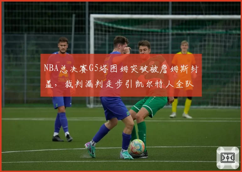 NBA总决赛G5塔图姆突破被詹姆斯封盖，裁判漏判走步引凯尔特人全队抗议