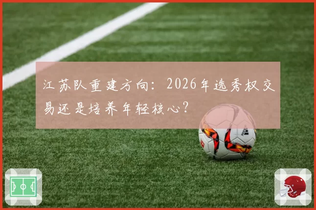 江苏队重建方向：2026年选秀权交易还是培养年轻核心？