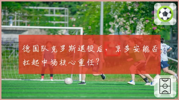 德国队克罗斯退役后,京多安能否扛起中场核心重任?