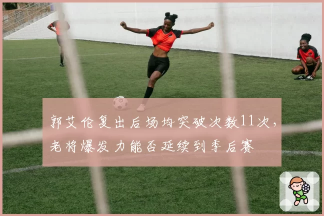 郭艾伦复出后场均突破次数11次,老将爆发力能否延续到季后赛