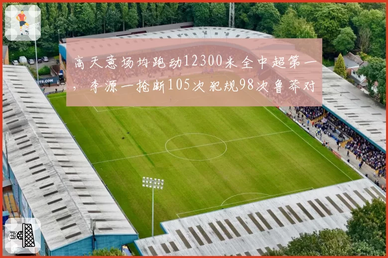 高天意场均跑动12300米全中超第一，李源一抢断105次犯规98次鲁莽对比
