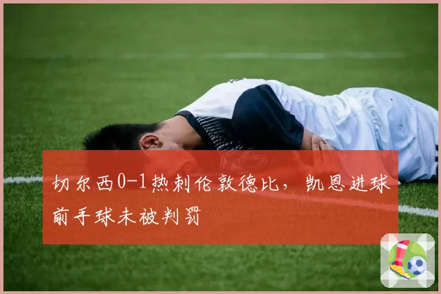 切尔西0-1热刺伦敦德比,凯恩进球前手球未被判罚