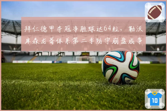 拜仁德甲夺冠净胜球达64粒,勒沃库森龙哥体系第二季防守崩盘成争冠分水岭