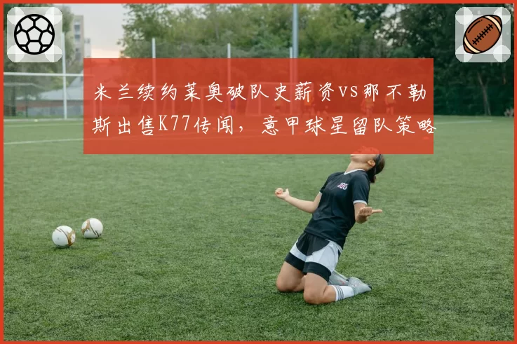 米兰续约莱奥破队史薪资vs那不勒斯出售K77传闻，意甲球星留队策略分化
