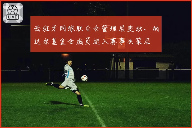 西班牙网球联合会管理层变动，纳达尔基金会成员进入赛事决策层