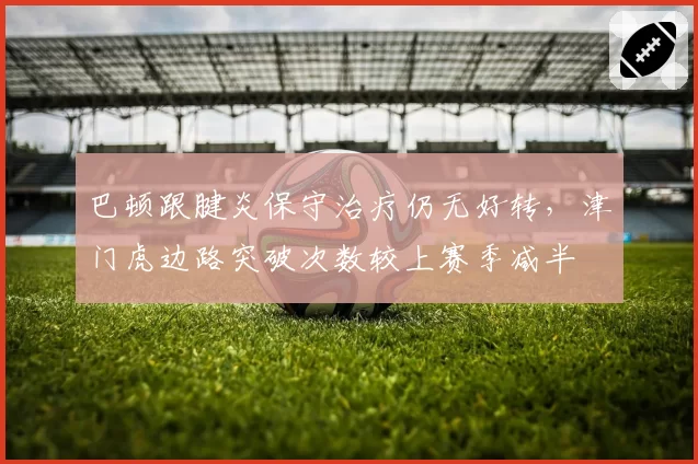 巴顿跟腱炎保守治疗仍无好转,津门虎边路突破次数较上赛季减半