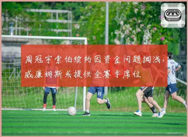 周冠宇索伯续约因资金问题搁浅,威廉姆斯或提供全赛季席位