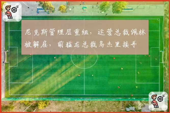尼克斯管理层重组，运营总裁佩林被解雇，前猛龙总裁乌杰里接手