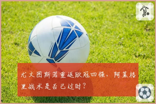 尤文图斯若重返欧冠四强，阿莱格里战术是否已过时？