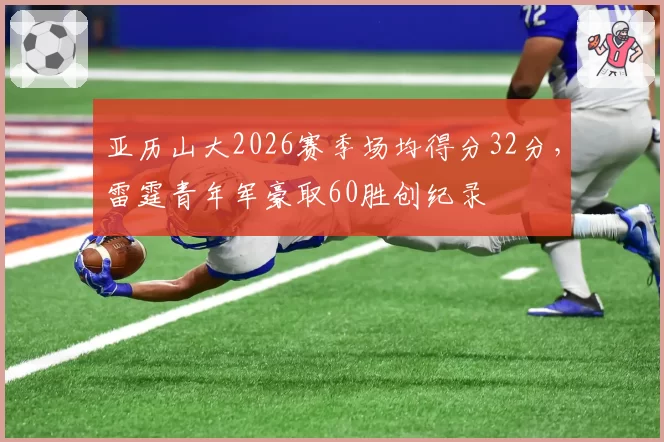 亚历山大2026赛季场均得分32分,雷霆青年军豪取60胜创纪录