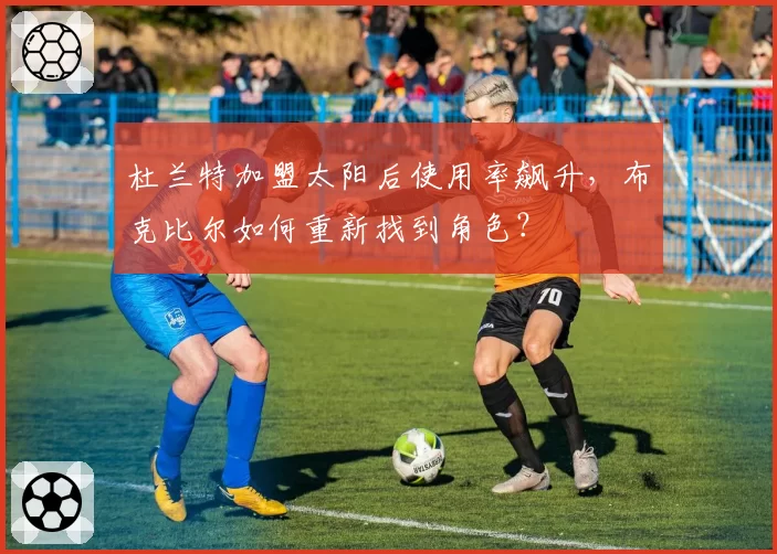 杜兰特加盟太阳后使用率飙升,布克比尔如何重新找到角色?