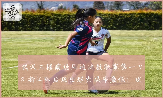 武汉三镇前场压迫次数联赛第一 vs 浙江队后场出球失误率最低:攻防博弈